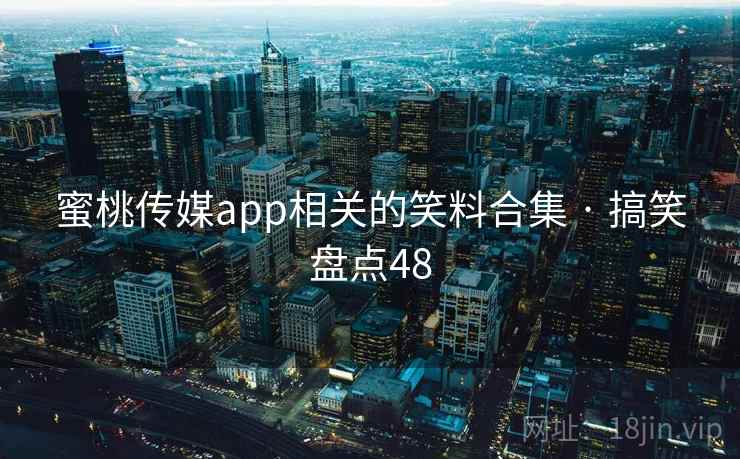 蜜桃传媒app相关的笑料合集 · 搞笑盘点48