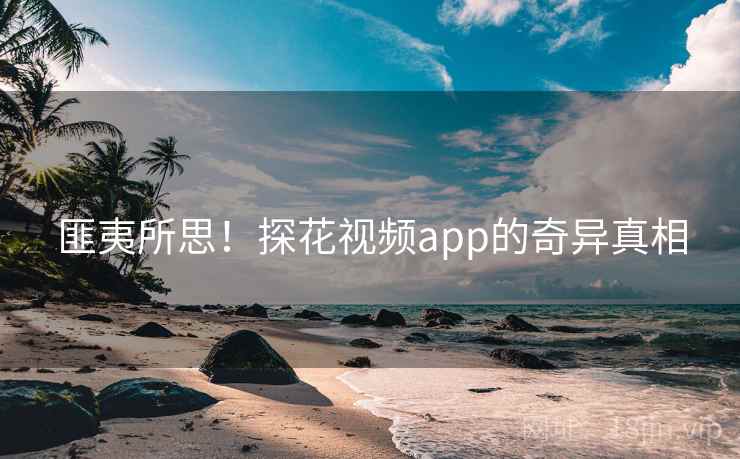 匪夷所思！探花视频app的奇异真相