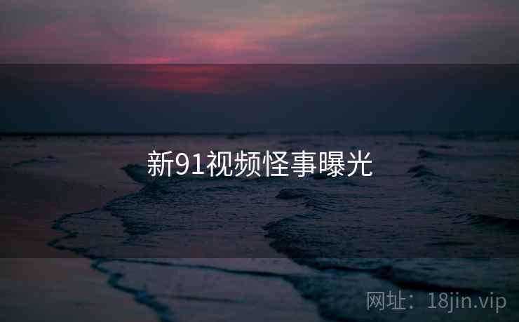 新91视频怪事曝光