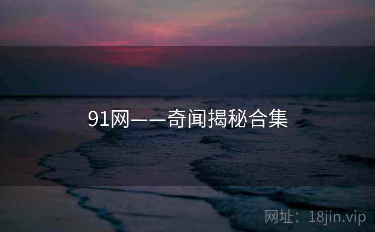 91网——奇闻揭秘合集 第1张 91网——奇闻揭秘合集 第1张