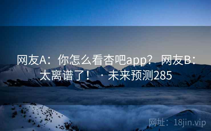 网友A：你怎么看杏吧app？ 网友B：太离谱了！ · 未来预测285  第1张