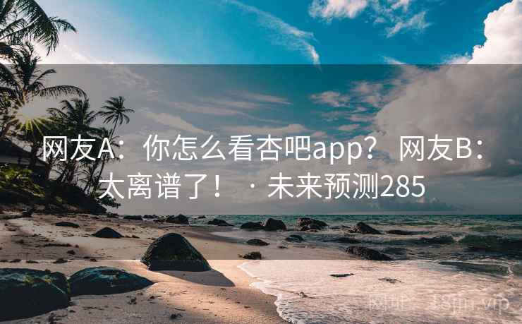 网友A：你怎么看杏吧app？ 网友B：太离谱了！ · 未来预测285  第2张