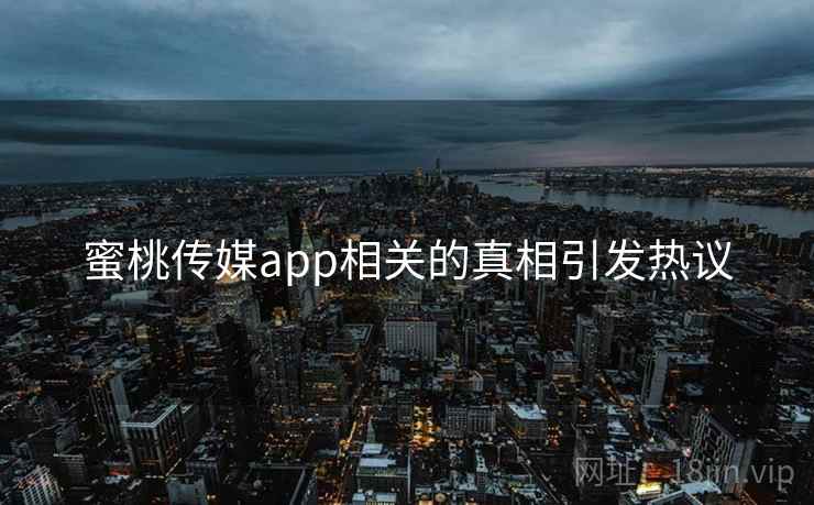 蜜桃传媒app相关的真相引发热议
