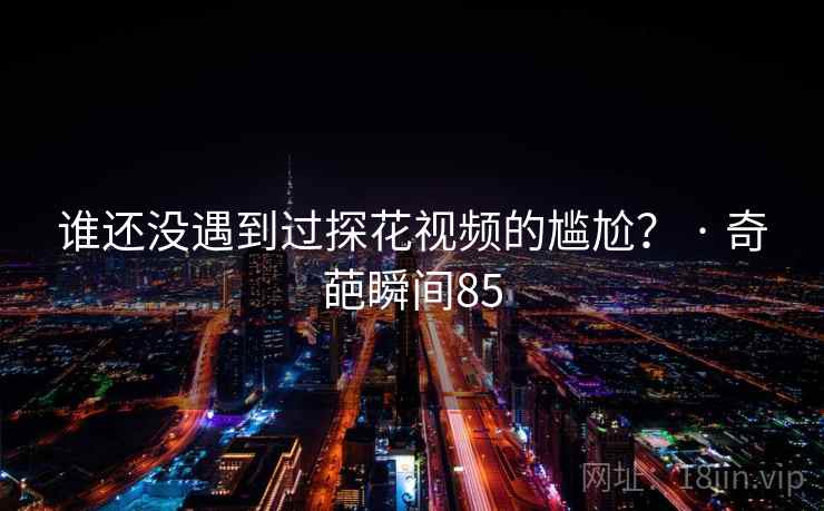 谁还没遇到过探花视频的尴尬？ · 奇葩瞬间85