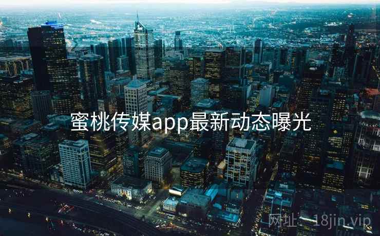 蜜桃传媒app最新动态曝光