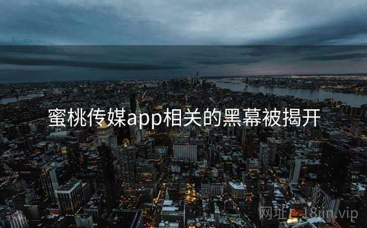 蜜桃传媒app相关的黑幕被揭开