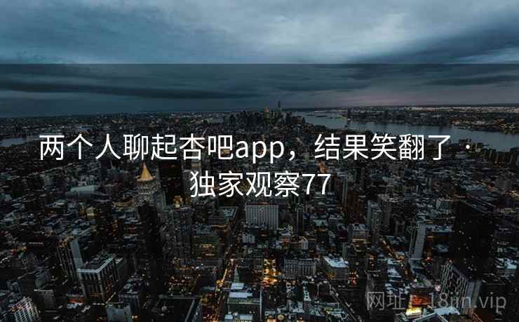两个人聊起杏吧app，结果笑翻了 · 独家观察77