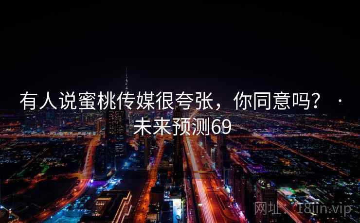 有人说蜜桃传媒很夸张，你同意吗？ · 未来预测69